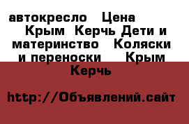 автокресло › Цена ­ 2 000 - Крым, Керчь Дети и материнство » Коляски и переноски   . Крым,Керчь